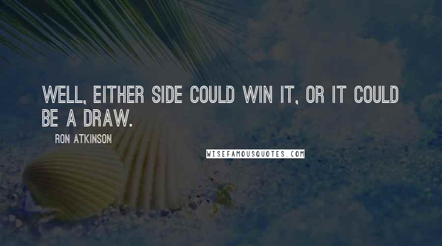 Ron Atkinson Quotes: Well, either side could win it, or it could be a draw.