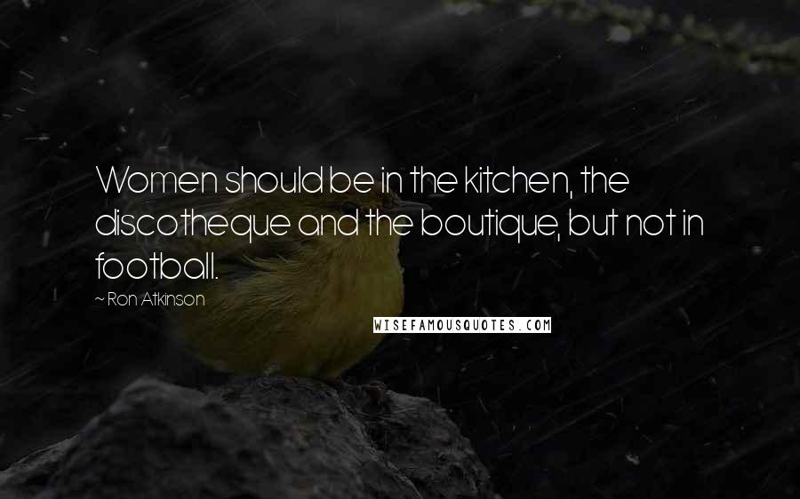 Ron Atkinson Quotes: Women should be in the kitchen, the discotheque and the boutique, but not in football.