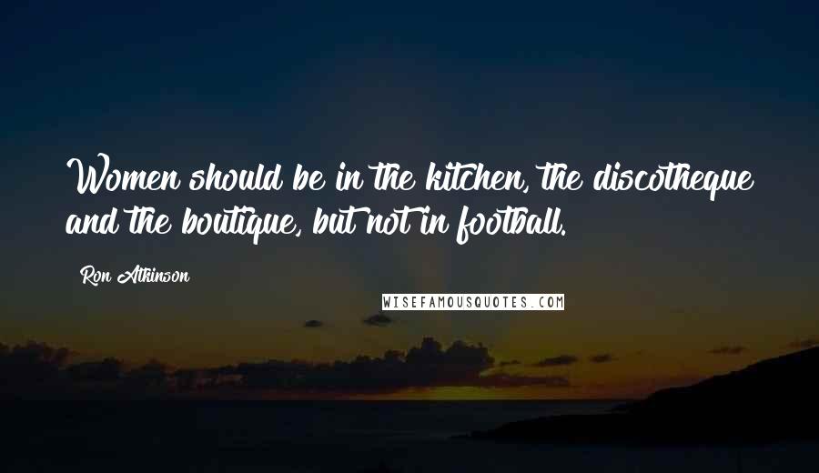 Ron Atkinson Quotes: Women should be in the kitchen, the discotheque and the boutique, but not in football.