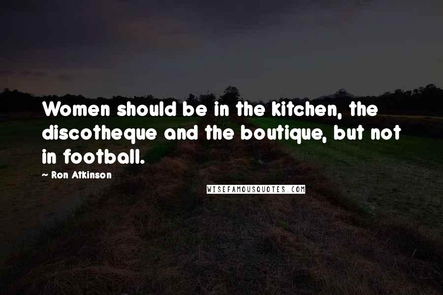 Ron Atkinson Quotes: Women should be in the kitchen, the discotheque and the boutique, but not in football.