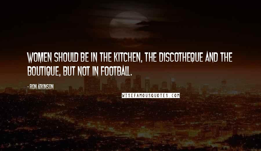 Ron Atkinson Quotes: Women should be in the kitchen, the discotheque and the boutique, but not in football.