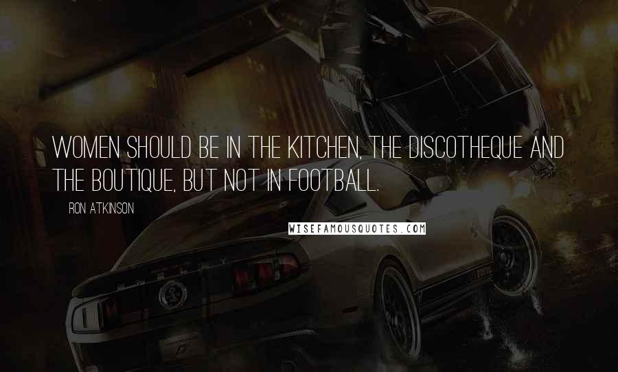 Ron Atkinson Quotes: Women should be in the kitchen, the discotheque and the boutique, but not in football.