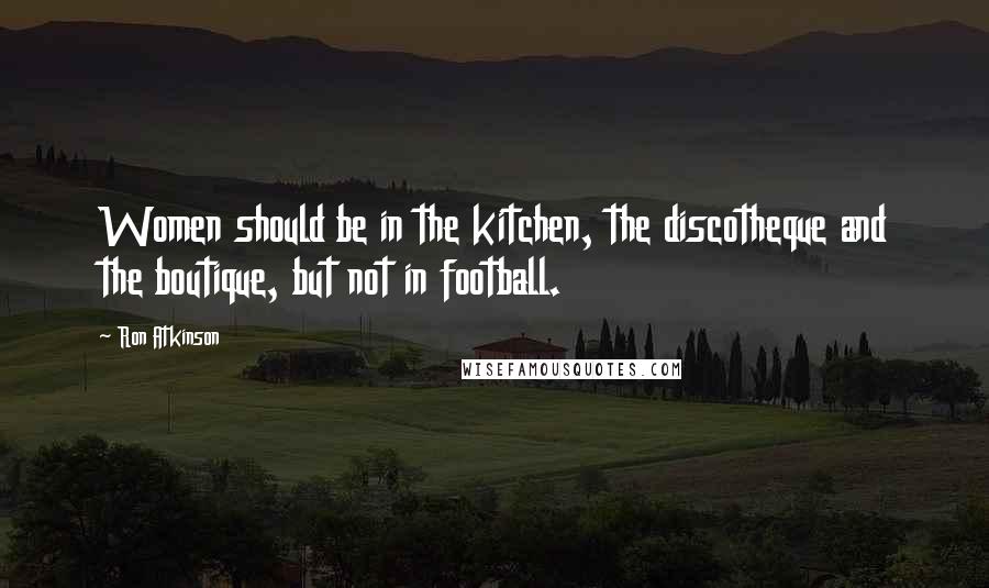 Ron Atkinson Quotes: Women should be in the kitchen, the discotheque and the boutique, but not in football.