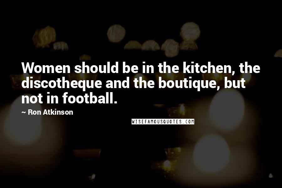 Ron Atkinson Quotes: Women should be in the kitchen, the discotheque and the boutique, but not in football.