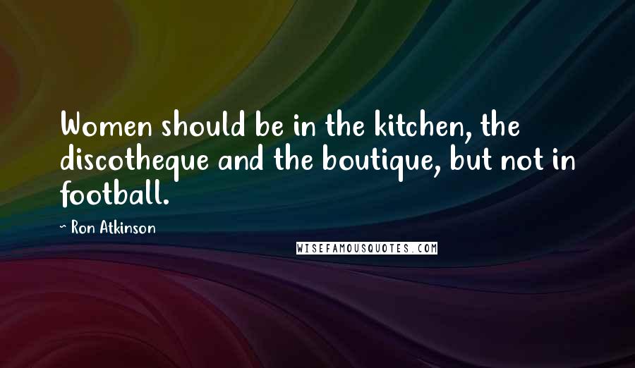 Ron Atkinson Quotes: Women should be in the kitchen, the discotheque and the boutique, but not in football.