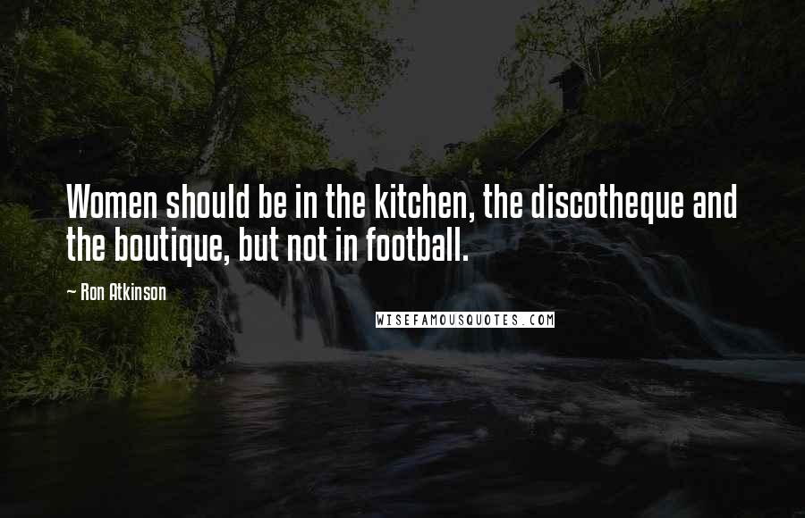 Ron Atkinson Quotes: Women should be in the kitchen, the discotheque and the boutique, but not in football.