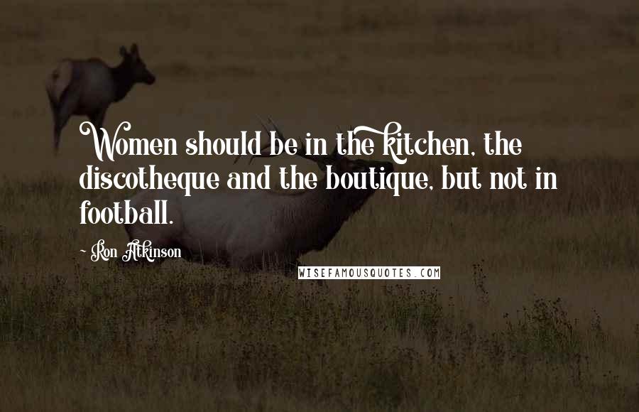Ron Atkinson Quotes: Women should be in the kitchen, the discotheque and the boutique, but not in football.