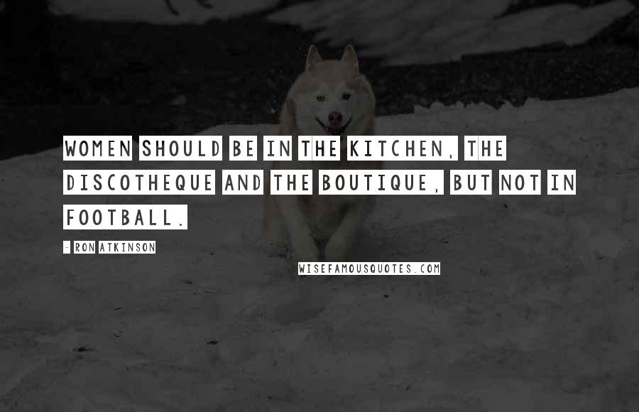 Ron Atkinson Quotes: Women should be in the kitchen, the discotheque and the boutique, but not in football.