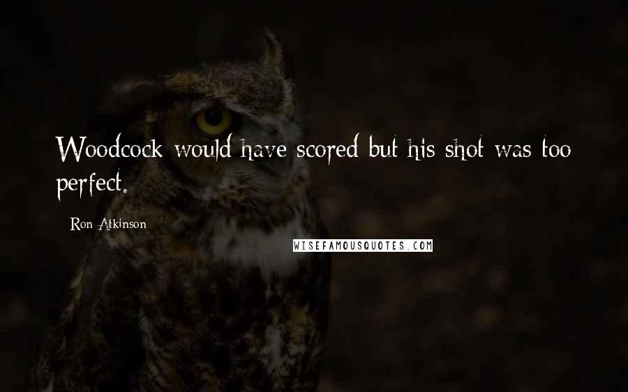 Ron Atkinson Quotes: Woodcock would have scored but his shot was too perfect.