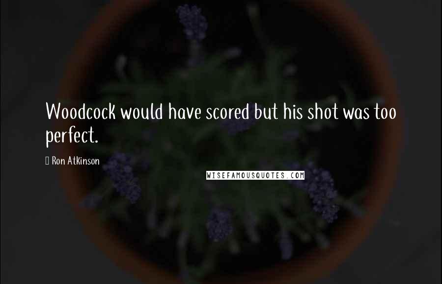 Ron Atkinson Quotes: Woodcock would have scored but his shot was too perfect.