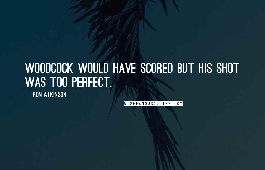 Ron Atkinson Quotes: Woodcock would have scored but his shot was too perfect.