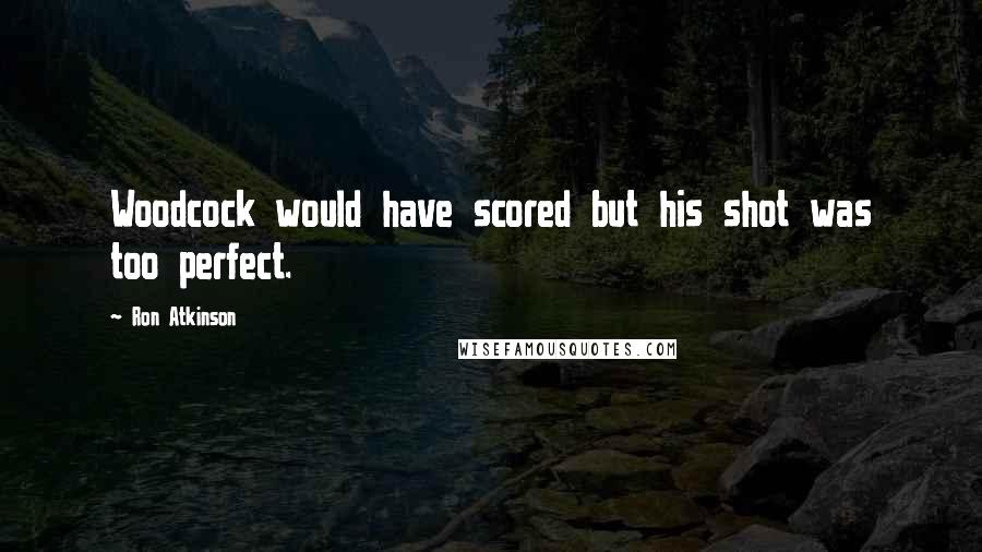 Ron Atkinson Quotes: Woodcock would have scored but his shot was too perfect.