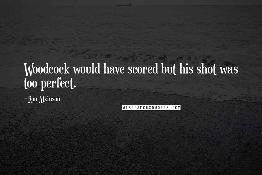 Ron Atkinson Quotes: Woodcock would have scored but his shot was too perfect.