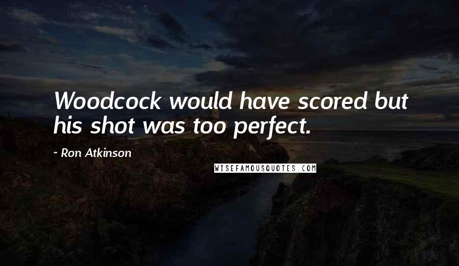 Ron Atkinson Quotes: Woodcock would have scored but his shot was too perfect.