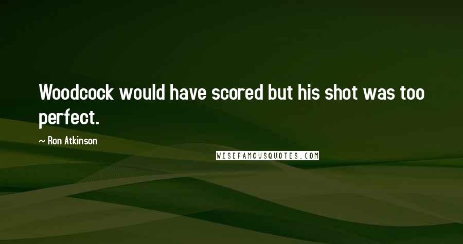 Ron Atkinson Quotes: Woodcock would have scored but his shot was too perfect.