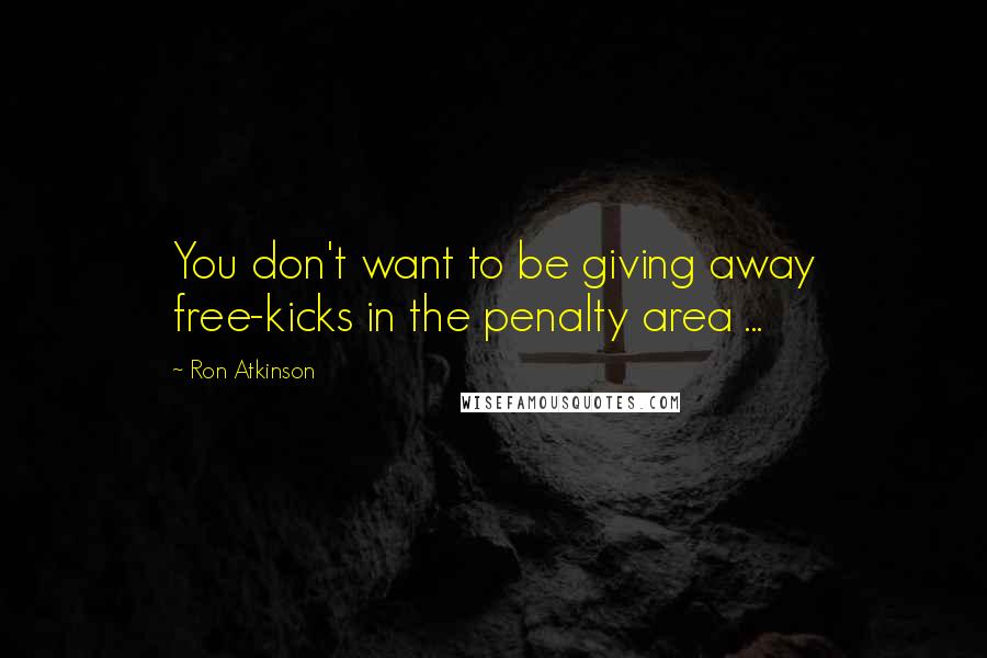 Ron Atkinson Quotes: You don't want to be giving away free-kicks in the penalty area ...