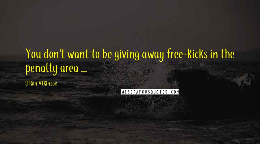 Ron Atkinson Quotes: You don't want to be giving away free-kicks in the penalty area ...