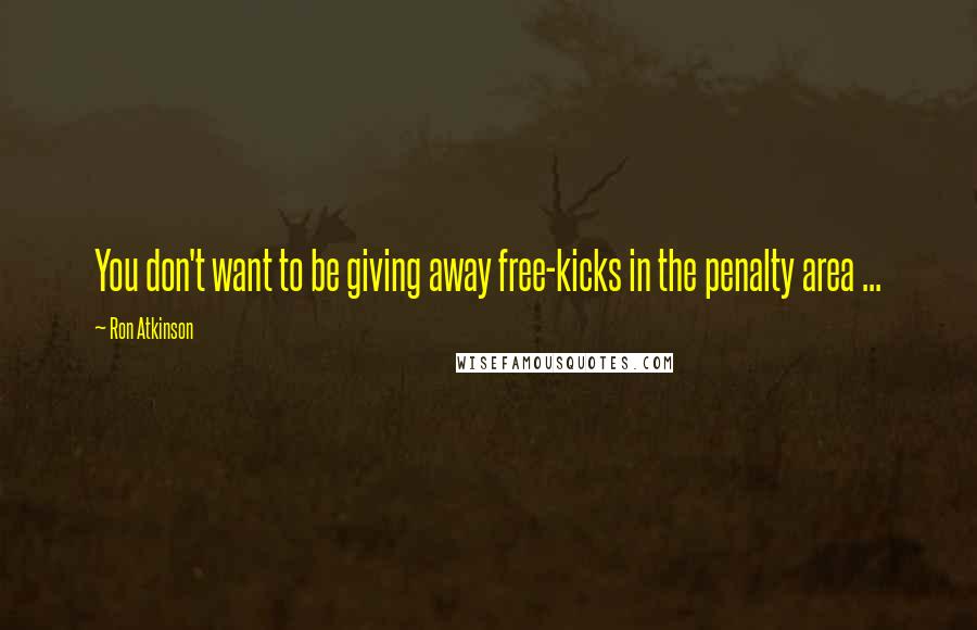 Ron Atkinson Quotes: You don't want to be giving away free-kicks in the penalty area ...