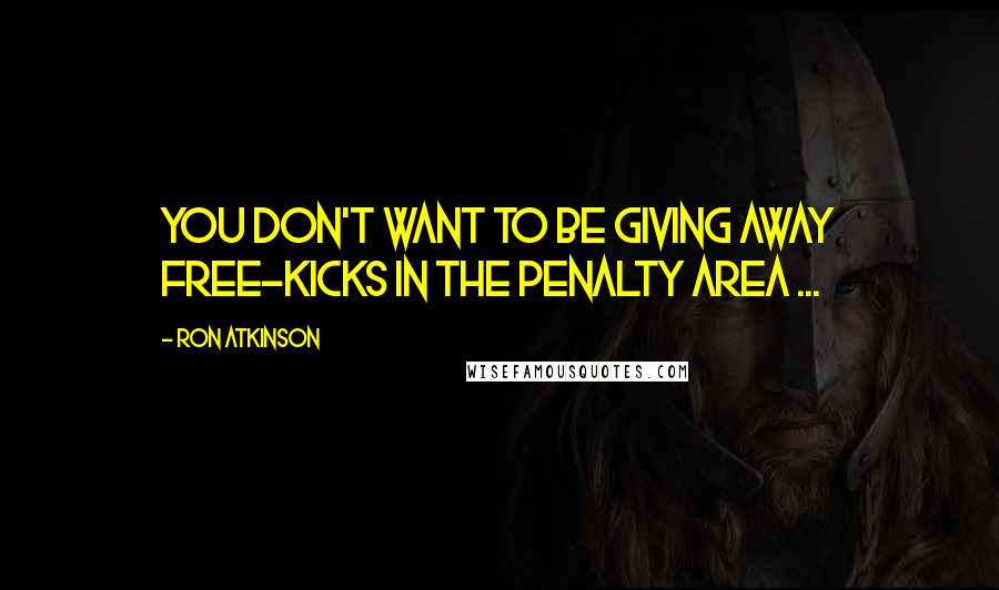 Ron Atkinson Quotes: You don't want to be giving away free-kicks in the penalty area ...