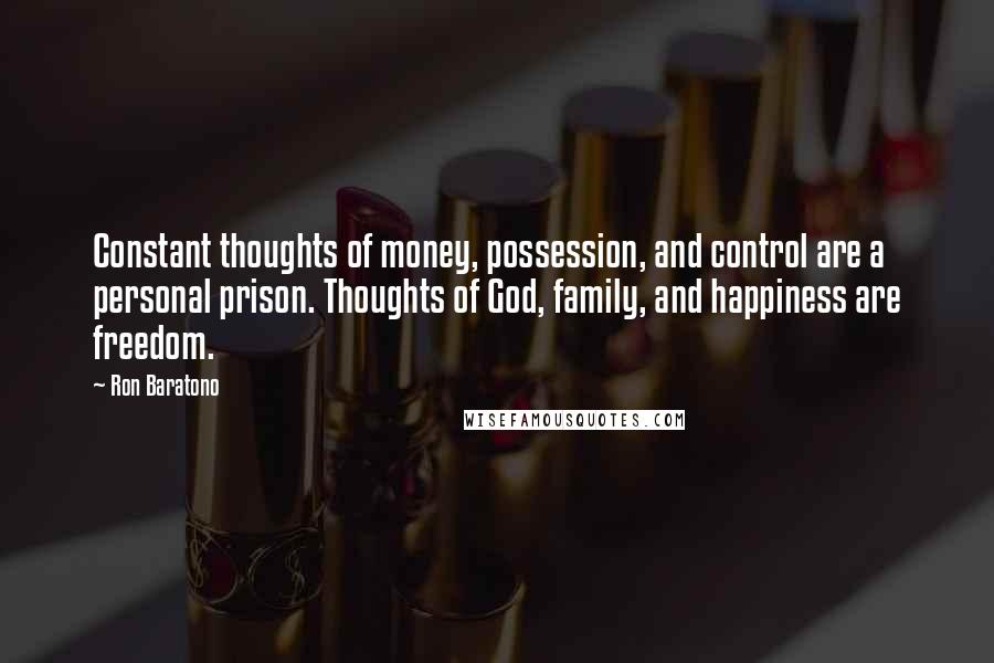 Ron Baratono Quotes: Constant thoughts of money, possession, and control are a personal prison. Thoughts of God, family, and happiness are freedom.