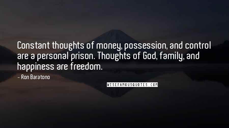 Ron Baratono Quotes: Constant thoughts of money, possession, and control are a personal prison. Thoughts of God, family, and happiness are freedom.
