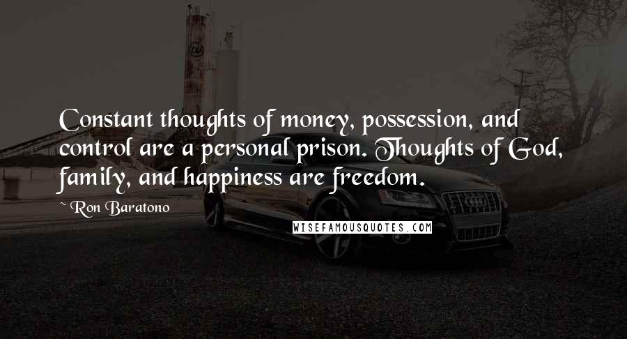Ron Baratono Quotes: Constant thoughts of money, possession, and control are a personal prison. Thoughts of God, family, and happiness are freedom.
