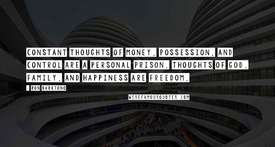 Ron Baratono Quotes: Constant thoughts of money, possession, and control are a personal prison. Thoughts of God, family, and happiness are freedom.