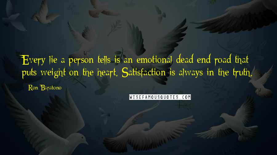 Ron Baratono Quotes: Every lie a person tells is an emotional dead end road that puts weight on the heart. Satisfaction is always in the truth.