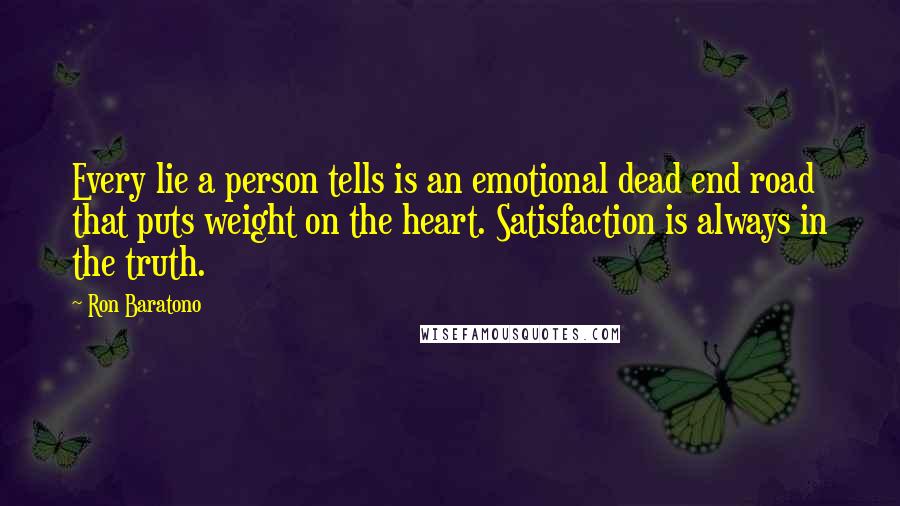 Ron Baratono Quotes: Every lie a person tells is an emotional dead end road that puts weight on the heart. Satisfaction is always in the truth.