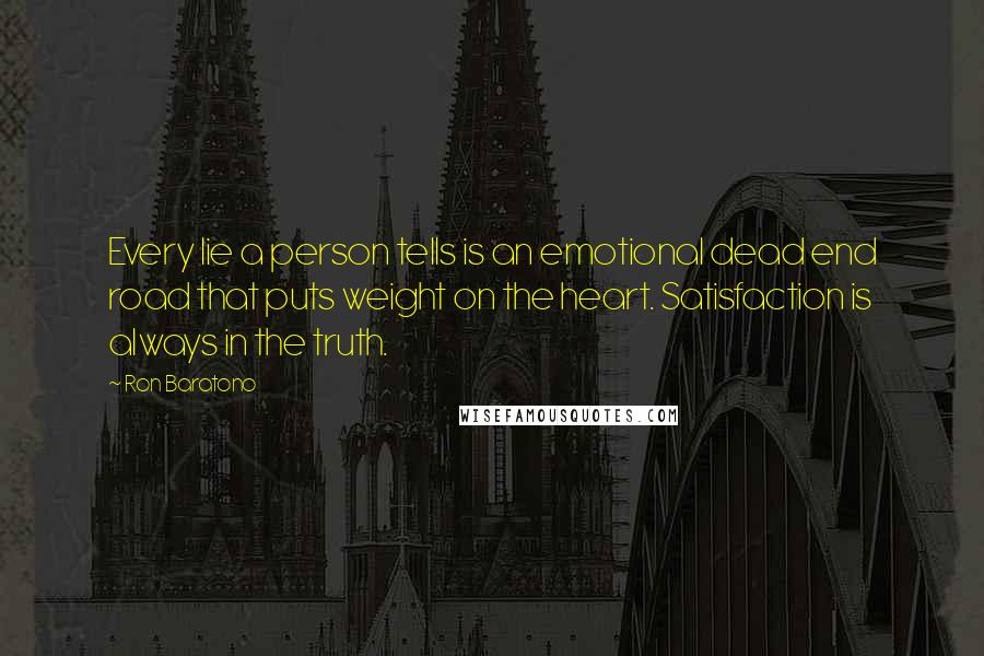 Ron Baratono Quotes: Every lie a person tells is an emotional dead end road that puts weight on the heart. Satisfaction is always in the truth.