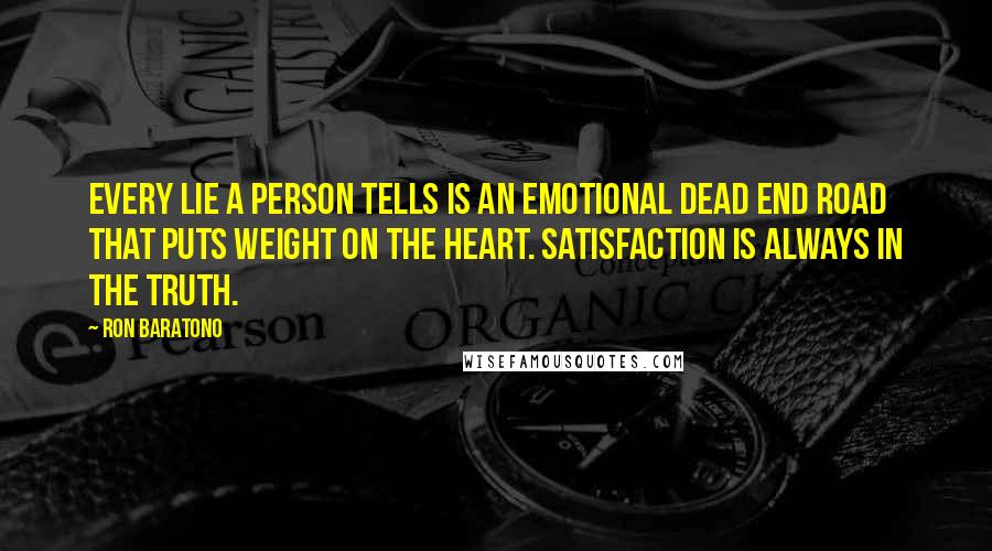 Ron Baratono Quotes: Every lie a person tells is an emotional dead end road that puts weight on the heart. Satisfaction is always in the truth.