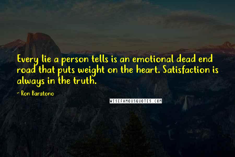 Ron Baratono Quotes: Every lie a person tells is an emotional dead end road that puts weight on the heart. Satisfaction is always in the truth.
