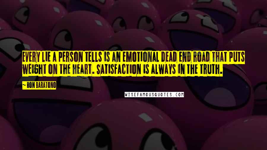 Ron Baratono Quotes: Every lie a person tells is an emotional dead end road that puts weight on the heart. Satisfaction is always in the truth.