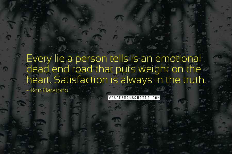 Ron Baratono Quotes: Every lie a person tells is an emotional dead end road that puts weight on the heart. Satisfaction is always in the truth.