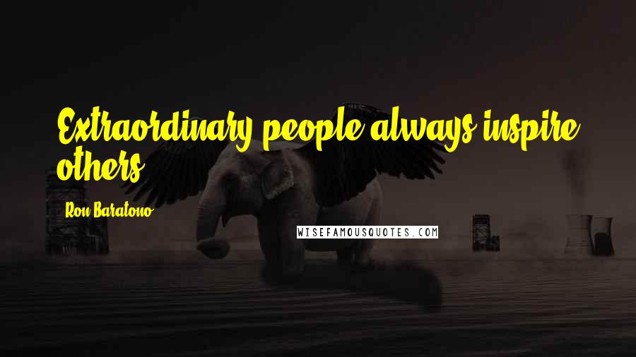 Ron Baratono Quotes: Extraordinary people always inspire others.