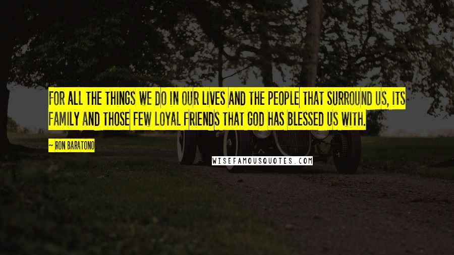 Ron Baratono Quotes: For all the things we do in our lives and the people that surround us, its family and those few loyal friends that God has blessed us with.