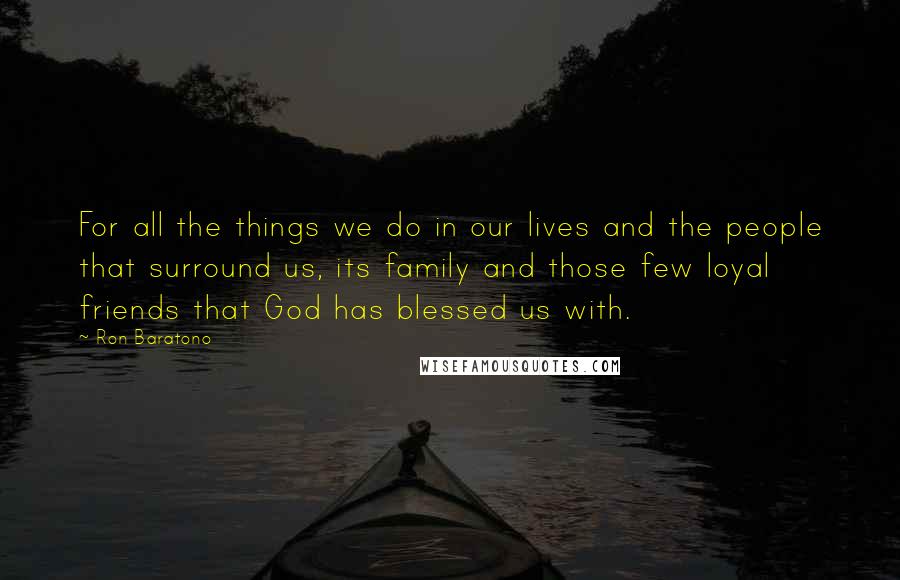 Ron Baratono Quotes: For all the things we do in our lives and the people that surround us, its family and those few loyal friends that God has blessed us with.