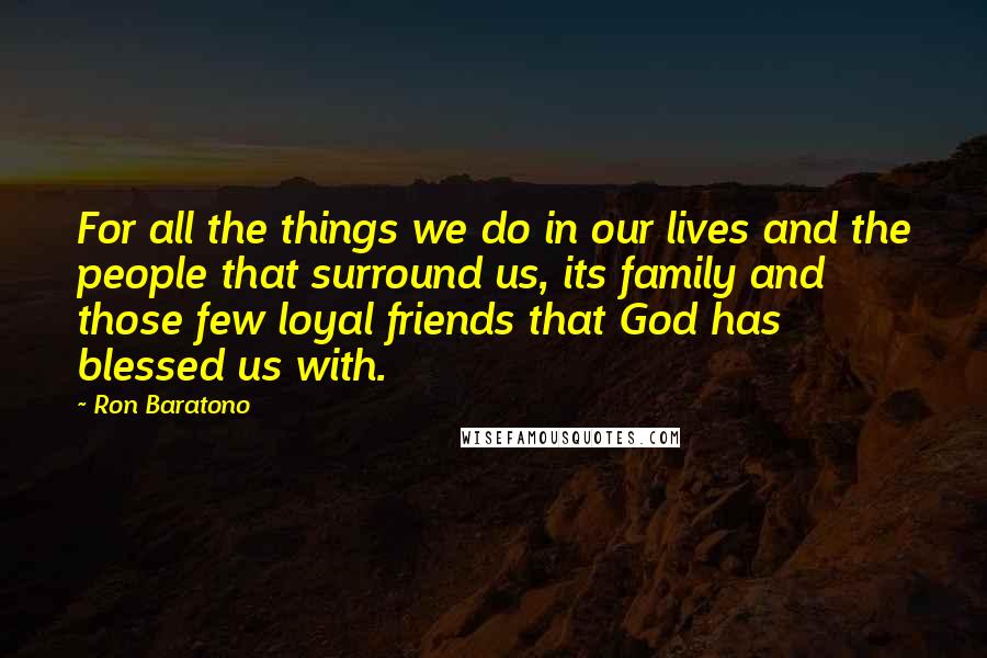 Ron Baratono Quotes: For all the things we do in our lives and the people that surround us, its family and those few loyal friends that God has blessed us with.