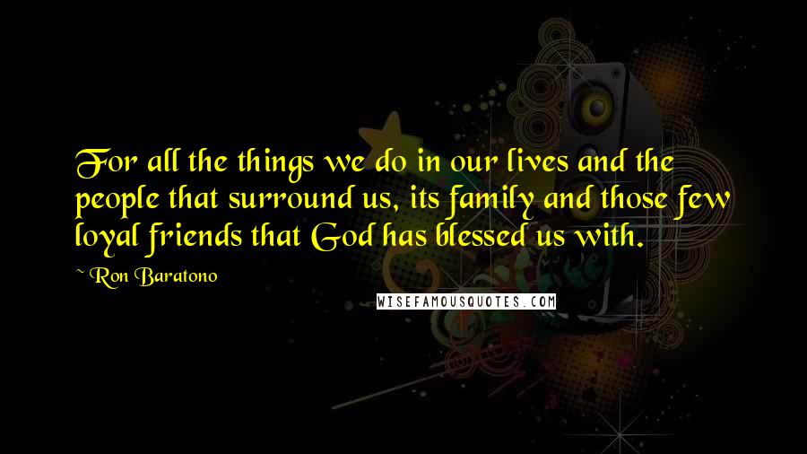 Ron Baratono Quotes: For all the things we do in our lives and the people that surround us, its family and those few loyal friends that God has blessed us with.