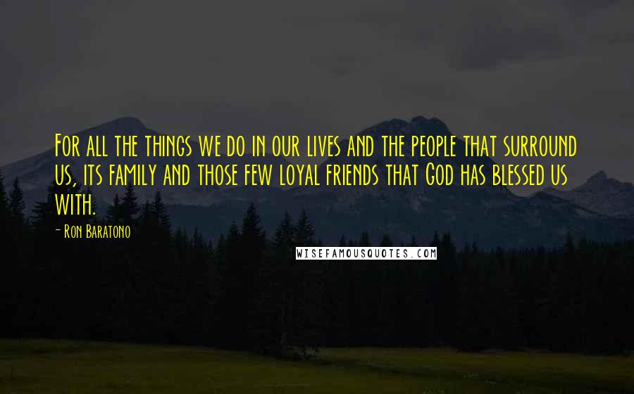 Ron Baratono Quotes: For all the things we do in our lives and the people that surround us, its family and those few loyal friends that God has blessed us with.