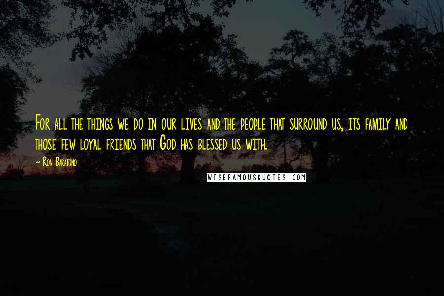 Ron Baratono Quotes: For all the things we do in our lives and the people that surround us, its family and those few loyal friends that God has blessed us with.