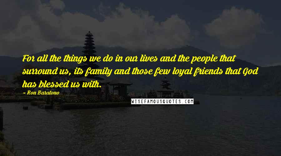 Ron Baratono Quotes: For all the things we do in our lives and the people that surround us, its family and those few loyal friends that God has blessed us with.