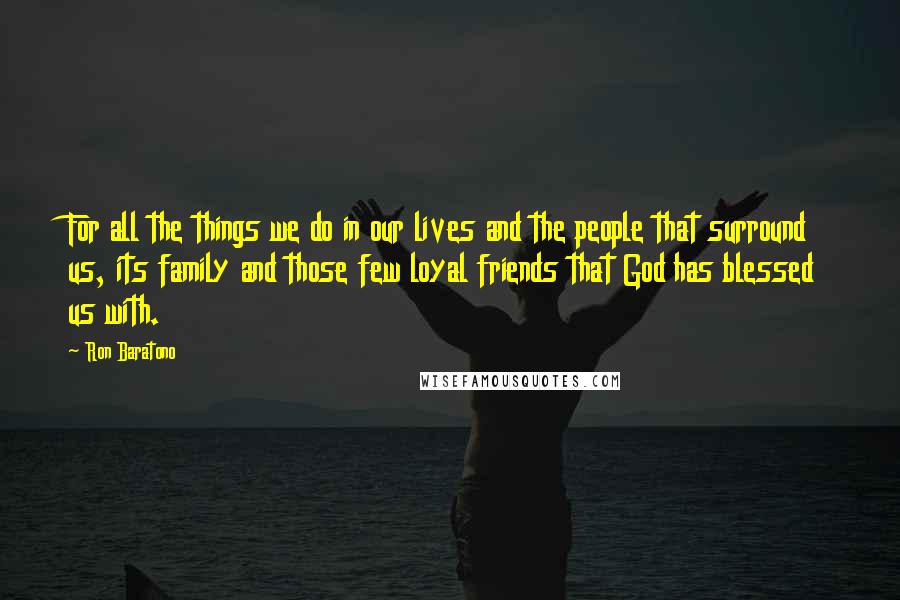 Ron Baratono Quotes: For all the things we do in our lives and the people that surround us, its family and those few loyal friends that God has blessed us with.