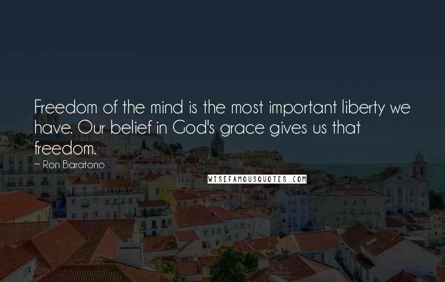 Ron Baratono Quotes: Freedom of the mind is the most important liberty we have. Our belief in God's grace gives us that freedom.