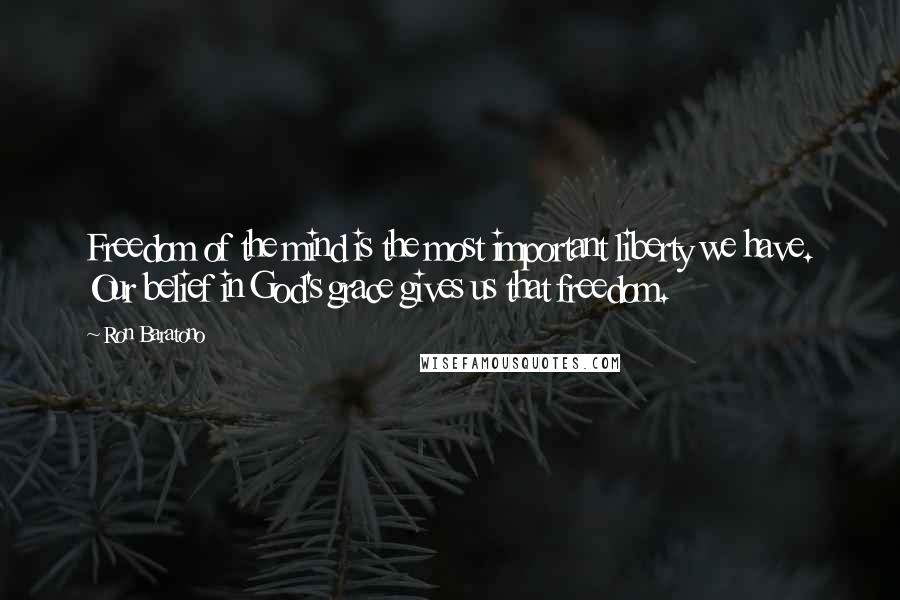 Ron Baratono Quotes: Freedom of the mind is the most important liberty we have. Our belief in God's grace gives us that freedom.