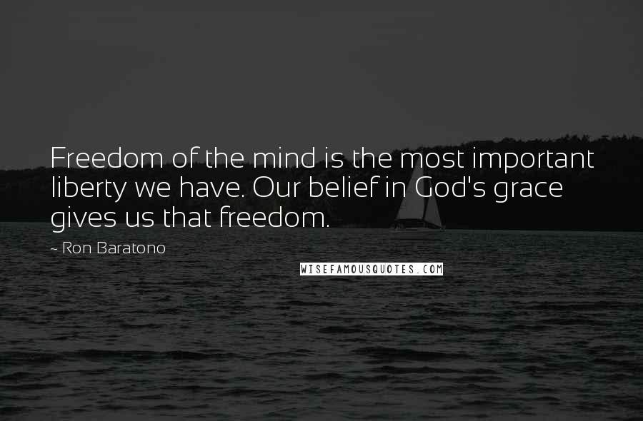 Ron Baratono Quotes: Freedom of the mind is the most important liberty we have. Our belief in God's grace gives us that freedom.