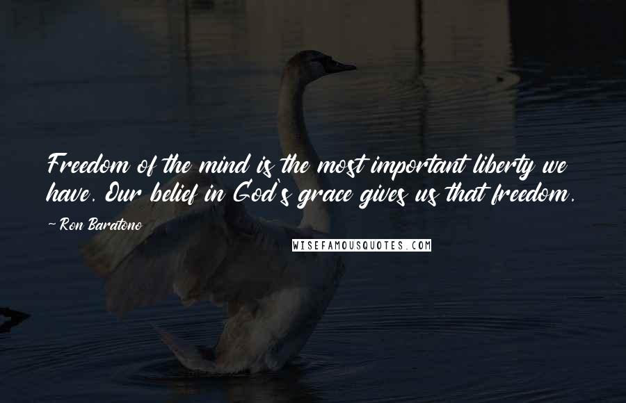 Ron Baratono Quotes: Freedom of the mind is the most important liberty we have. Our belief in God's grace gives us that freedom.