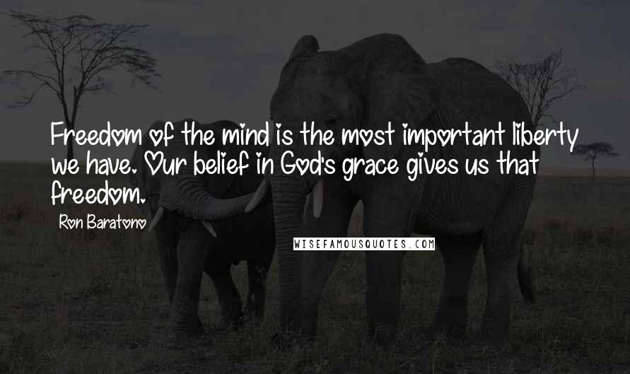 Ron Baratono Quotes: Freedom of the mind is the most important liberty we have. Our belief in God's grace gives us that freedom.