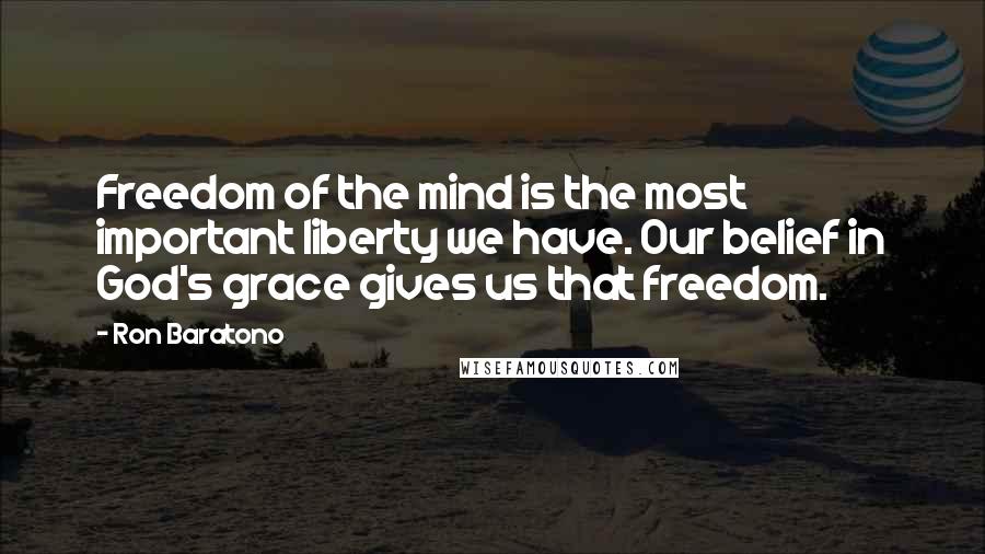 Ron Baratono Quotes: Freedom of the mind is the most important liberty we have. Our belief in God's grace gives us that freedom.