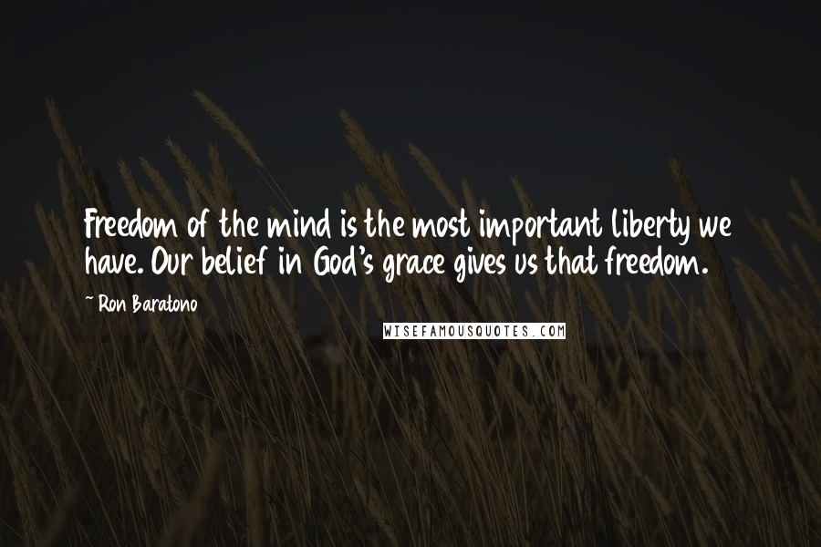 Ron Baratono Quotes: Freedom of the mind is the most important liberty we have. Our belief in God's grace gives us that freedom.
